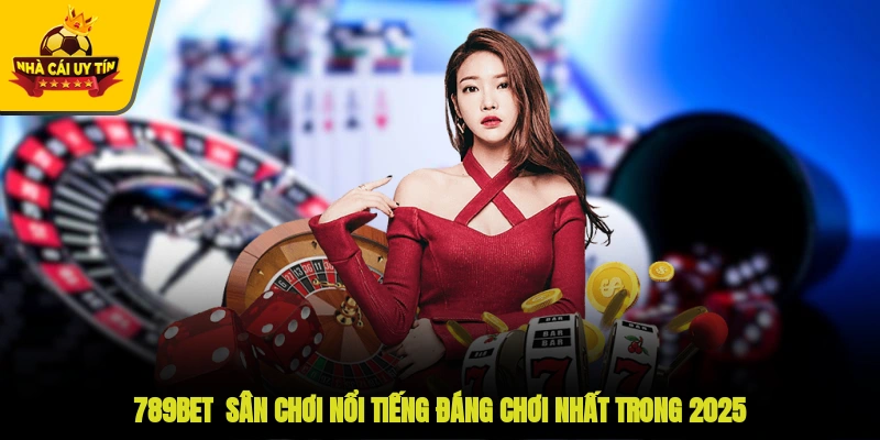 789BET - Sân Chơi Nổi Tiếng, Đáng Chơi Nhất Trong 2025